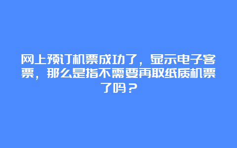 网上预订机票成功了，显示电子客票，那么是指不需要再取纸质机票了吗？