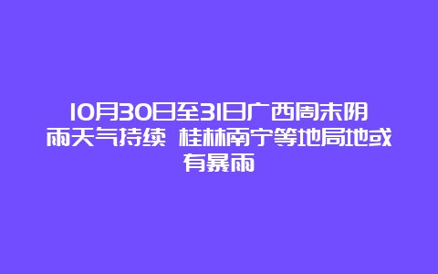 10月30日至31日广西周末阴雨天气持续 桂林南宁等地局地或有暴雨