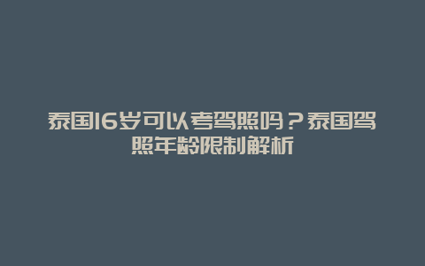 泰国16岁可以考驾照吗？泰国驾照年龄限制解析