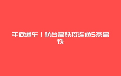 年底通车！杭台高铁将连通5条高铁