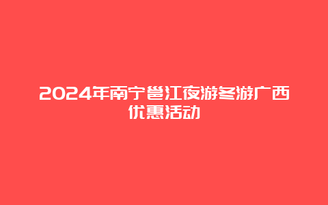 2024年南宁邕江夜游冬游广西优惠活动