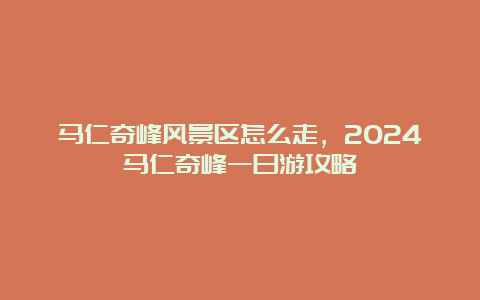 马仁奇峰风景区怎么走，2024马仁奇峰一日游攻略