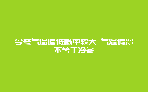 今冬气温偏低概率较大 气温偏冷不等于冷冬