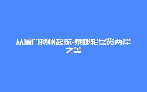 从厦门扬帆起航-乘邮轮尽览两岸之美