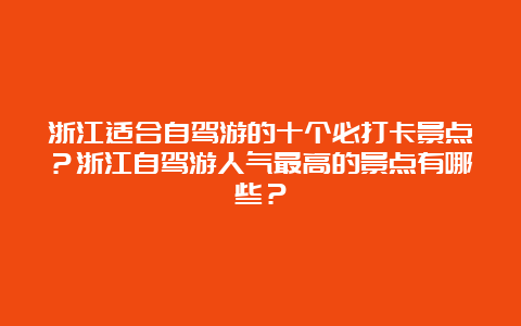 浙江适合自驾游的十个必打卡景点？浙江自驾游人气最高的景点有哪些？