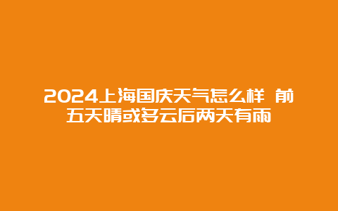 2024上海国庆天气怎么样 前五天晴或多云后两天有雨