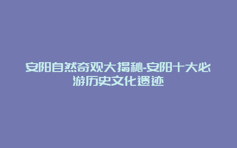 安阳自然奇观大揭秘-安阳十大必游历史文化遗迹