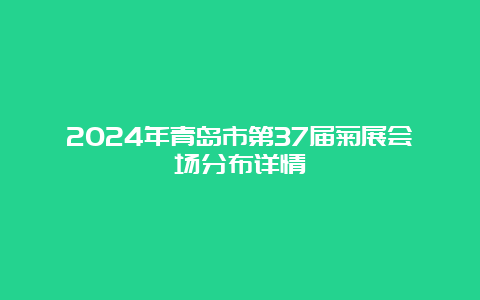 2024年青岛市第37届菊展会场分布详情