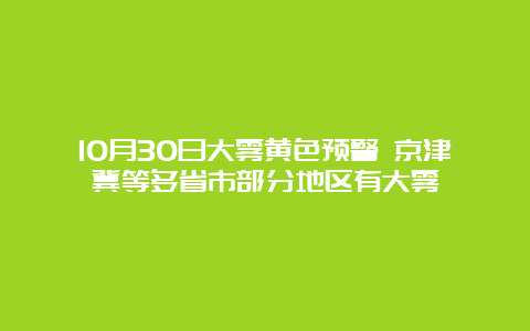 10月30日大雾黄色预警 京津冀等多省市部分地区有大雾