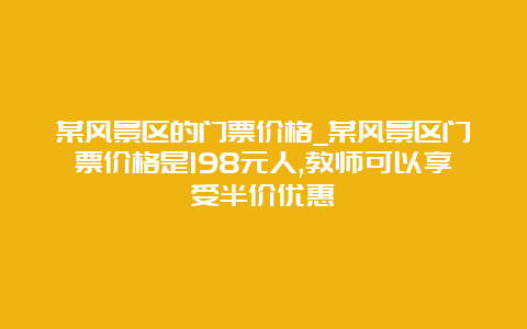 某风景区的门票价格_某风景区门票价格是198元人,教师可以享受半价优惠