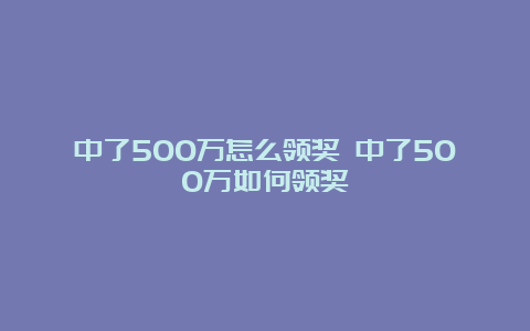 中了500万怎么领奖 中了500万如何领奖