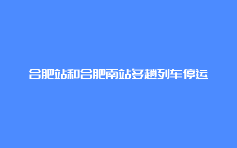 合肥站和合肥南站多趟列车停运