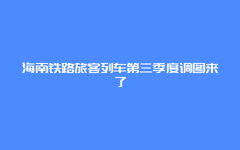 海南铁路旅客列车第三季度调图来了