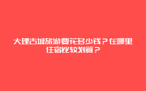 大理古城旅游要花多少钱？在哪里住宿比较划算？