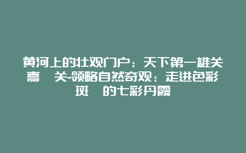 黄河上的壮观门户：天下第一雄关嘉峪关-领略自然奇观：走进色彩斑斓的七彩丹霞