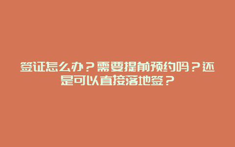 签证怎么办？需要提前预约吗？还是可以直接落地签？