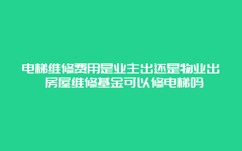 电梯维修费用是业主出还是物业出 房屋维修基金可以修电梯吗