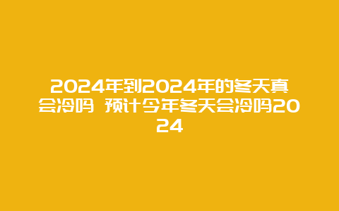 2024年到2024年的冬天真会冷吗 预计今年冬天会冷吗2024