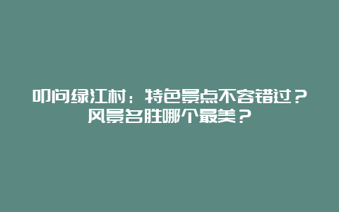 叩问绿江村：特色景点不容错过？风景名胜哪个最美？