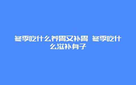 冬季吃什么养胃又补胃 冬季吃什么滋补身子