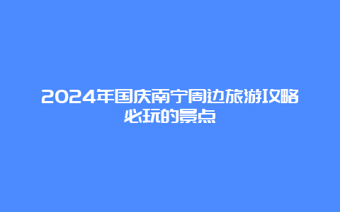 2024年国庆南宁周边旅游攻略必玩的景点