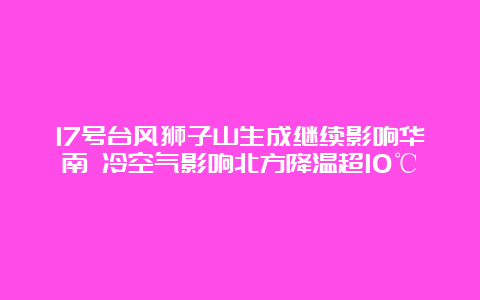 17号台风狮子山生成继续影响华南 冷空气影响北方降温超10℃