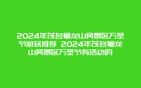 2024年茂名粤龙山风景区万圣节游玩推荐 2024年茂名粤龙山风景区万圣节有活动吗