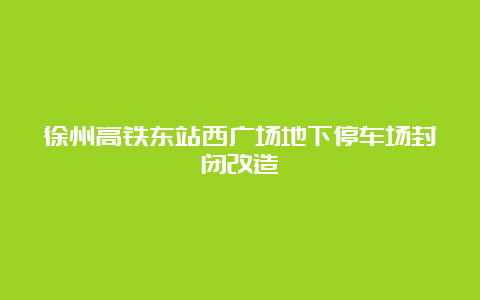 徐州高铁东站西广场地下停车场封闭改造