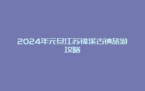 2024年元旦江苏锦溪古镇旅游攻略