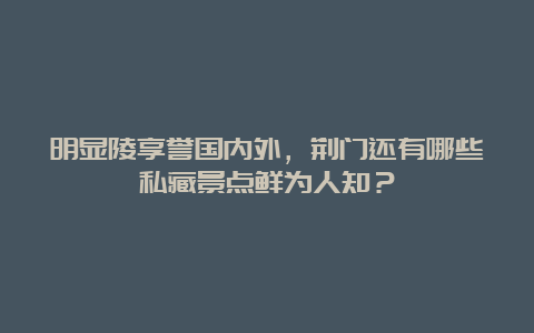 明显陵享誉国内外，荆门还有哪些私藏景点鲜为人知？