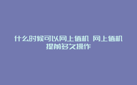 什么时候可以网上值机 网上值机提前多久操作