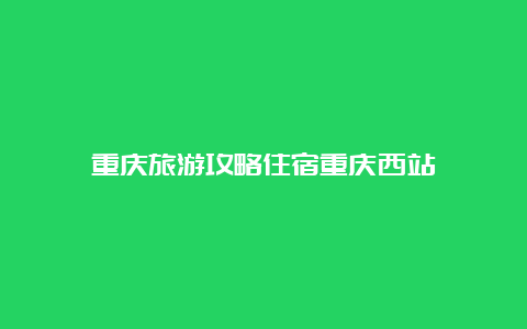 重庆旅游攻略住宿重庆西站