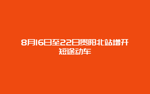 8月16日至22日贵阳北站增开短途动车