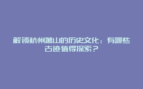 解锁杭州萧山的历史文化：有哪些古迹值得探索？