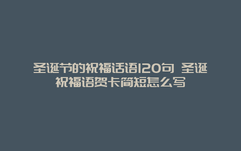 圣诞节的祝福话语120句 圣诞祝福语贺卡简短怎么写