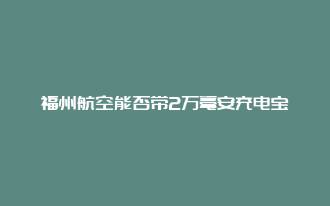 福州航空能否带2万毫安充电宝