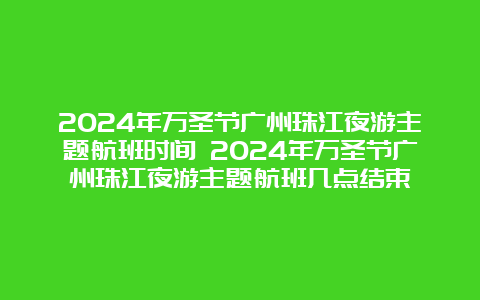 2024年万圣节广州珠江夜游主题航班时间 2024年万圣节广州珠江夜游主题航班几点结束