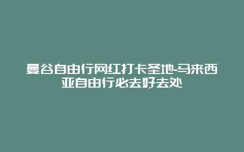 曼谷自由行网红打卡圣地-马来西亚自由行必去好去处