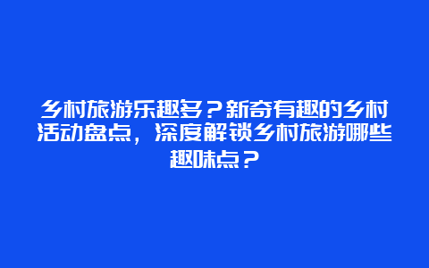 乡村旅游乐趣多？新奇有趣的乡村活动盘点，深度解锁乡村旅游哪些趣味点？