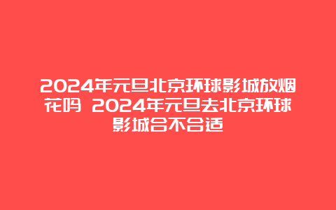 2024年元旦北京环球影城放烟花吗 2024年元旦去北京环球影城合不合适