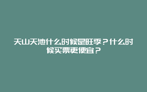 天山天池什么时候是旺季？什么时候买票更便宜？