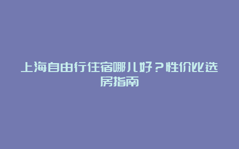 上海自由行住宿哪儿好？性价比选房指南