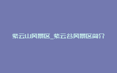 紫云山风景区_紫云谷风景区简介