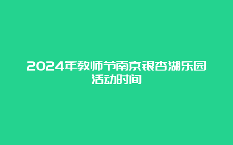 2024年教师节南京银杏湖乐园活动时间