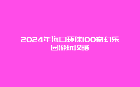 2024年海口环球100奇幻乐园游玩攻略