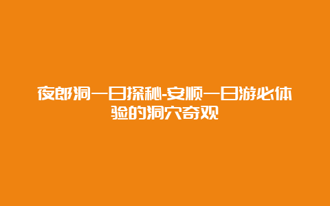 夜郎洞一日探秘-安顺一日游必体验的洞穴奇观