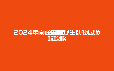 2024年南通森林野生动物园游玩攻略