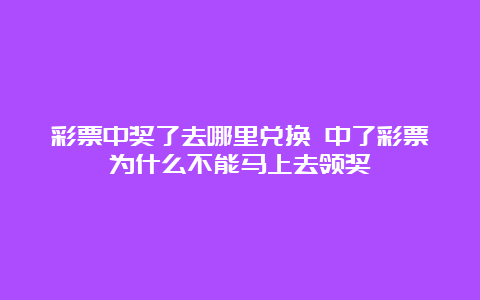 彩票中奖了去哪里兑换 中了彩票为什么不能马上去领奖