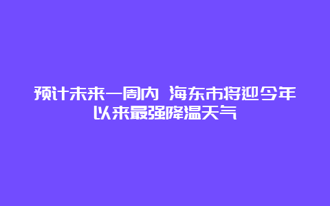 预计未来一周内 海东市将迎今年以来最强降温天气