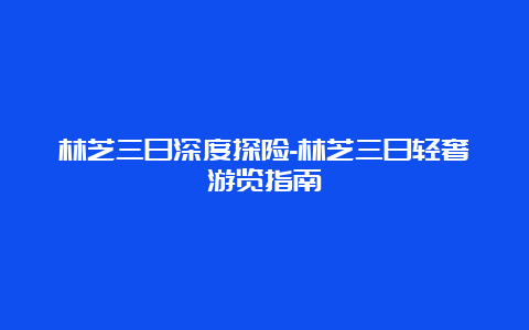 林芝三日深度探险-林芝三日轻奢游览指南